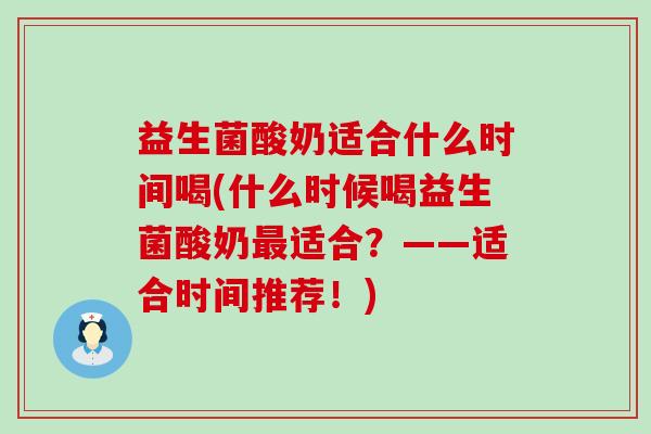益生菌酸奶适合什么时间喝(什么时候喝益生菌酸奶最适合？——适合时间推荐！)