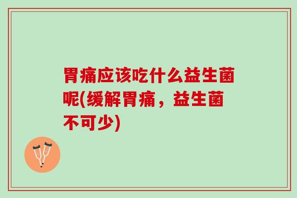 胃痛应该吃什么益生菌呢(缓解胃痛，益生菌不可少)