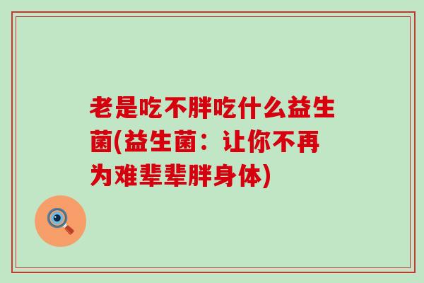 老是吃不胖吃什么益生菌(益生菌：让你不再为难辈辈胖身体)
