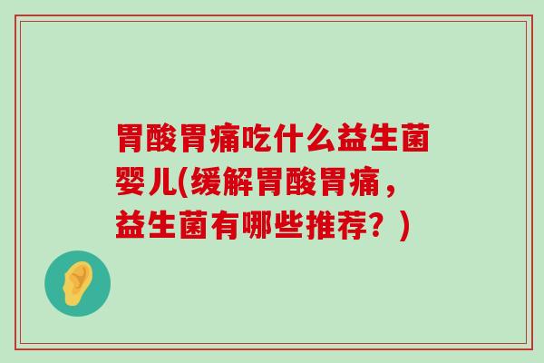 胃酸胃痛吃什么益生菌婴儿(缓解胃酸胃痛，益生菌有哪些推荐？)