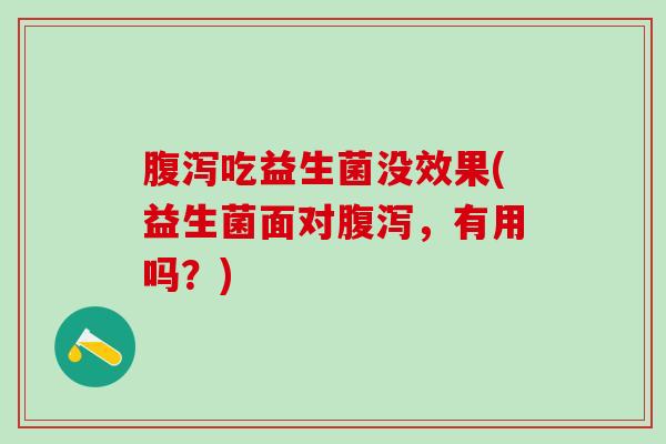 腹泻吃益生菌没效果(益生菌面对腹泻，有用吗？)