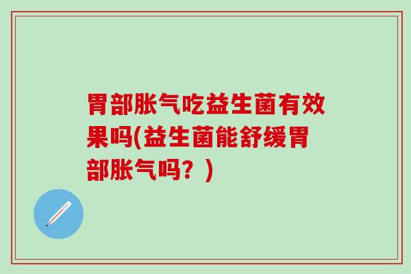 胃部胀气吃益生菌有效果吗(益生菌能舒缓胃部胀气吗？)