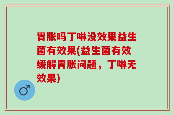 胃胀吗丁啉没效果益生菌有效果(益生菌有效缓解胃胀问题，丁啉无效果)