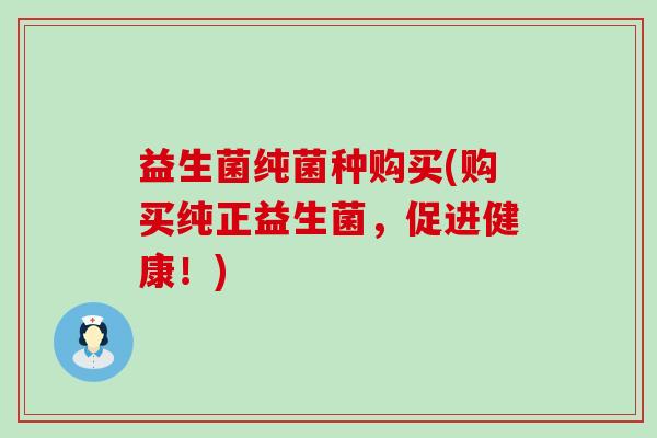 益生菌纯菌种购买(购买纯正益生菌，促进健康！)