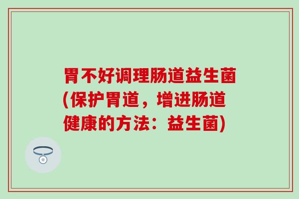 胃不好调理肠道益生菌(保护胃道，增进肠道健康的方法：益生菌)