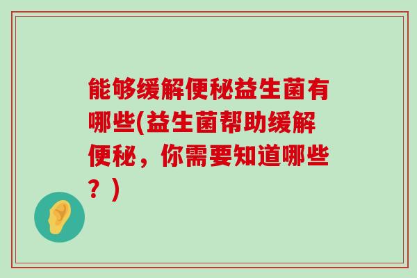 能够缓解便秘益生菌有哪些(益生菌帮助缓解便秘，你需要知道哪些？)