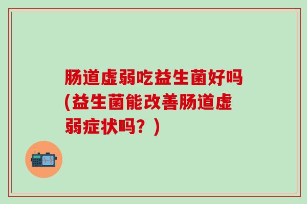 肠道虚弱吃益生菌好吗(益生菌能改善肠道虚弱症状吗？)