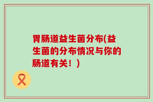胃肠道益生菌分布(益生菌的分布情况与你的肠道有关！)