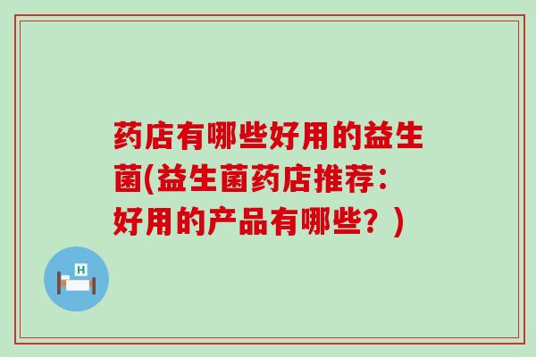 药店有哪些好用的益生菌(益生菌药店推荐:好用的产品有哪些?) 药店有哪些好用的益生菌(益生菌药店推荐:好用的产品有哪些?)