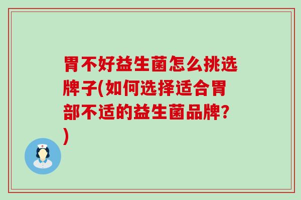 胃不好益生菌怎么挑选牌子(如何选择适合胃部不适的益生菌品牌?) 胃不好益生菌怎么挑选牌子(如何选择适合胃部不适的益生菌品牌?)