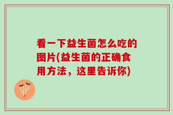 看一下益生菌怎么吃的图片(益生菌的正确食用方法,这里告诉你) 看一下益生菌怎么吃的图片(益生菌的正确食用方法,这里告诉你)