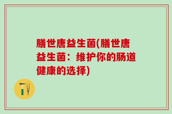 膳世唐益生菌(膳世唐益生菌：维护你的肠道健康的选择)