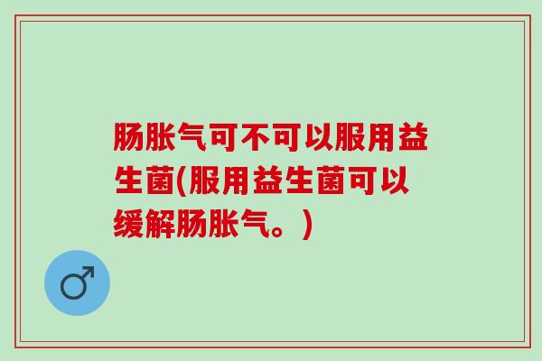 肠胀气可不可以服用益生菌(服用益生菌可以缓解肠胀气。)