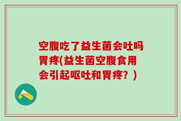 空腹吃了益生菌会吐吗胃疼(益生菌空腹食用会引起呕吐和胃疼？)