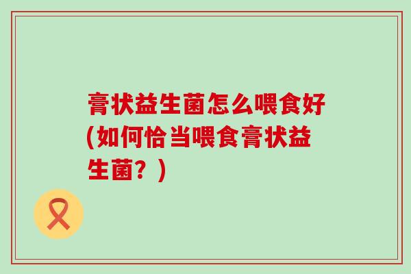 膏状益生菌怎么喂食好(如何恰当喂食膏状益生菌?) 膏状益生菌怎么喂食好(如何恰当喂食膏状益生菌?)
