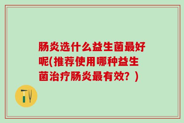肠炎选什么益生菌最好呢(推荐使用哪种益生菌治疗肠炎最有效？)