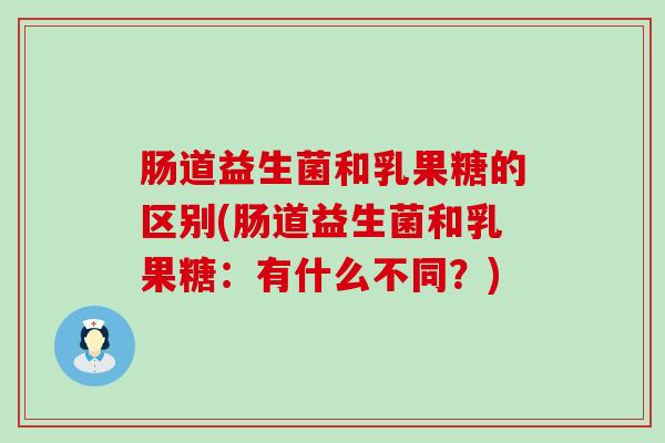 肠道益生菌和乳果糖的区别(肠道益生菌和乳果糖:有什么不同?) 肠道益生菌和乳果糖的区别(肠道益生菌和乳果糖:有什么不同?)