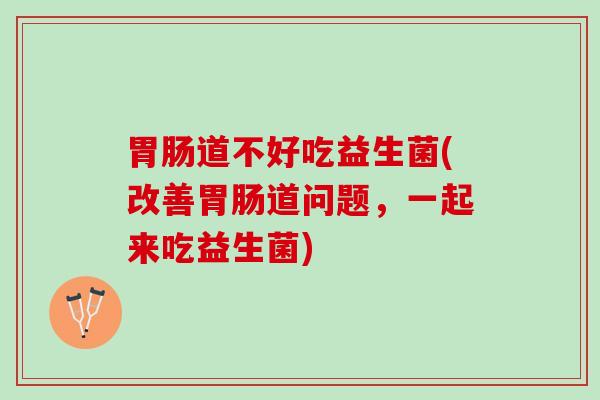 胃肠道不好吃益生菌(改善胃肠道问题，一起来吃益生菌)