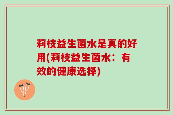 莉枝益生菌水是真的好用(莉枝益生菌水：有效的健康选择)
