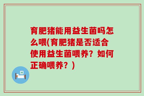 育肥猪能用益生菌吗怎么喂(育肥猪是否适合使用益生菌喂养?如何正确喂养?) 育肥猪能用益生菌吗怎么喂(育肥猪是否适合使用益生菌喂养?如何正确喂养?)