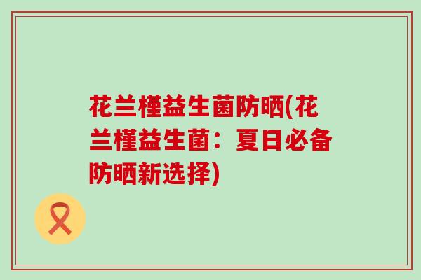 花兰槿益生菌防晒(花兰槿益生菌：夏日必备防晒新选择)