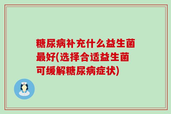 糖尿病补充什么益生菌最好(选择合适益生菌可缓解糖尿病症状)