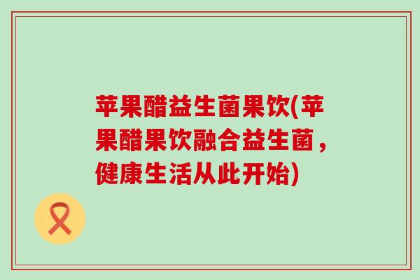 苹果醋益生菌果饮(苹果醋果饮融合益生菌,健康生活从此开始) 苹果醋益生菌果饮(苹果醋果饮融合益生菌,健康生活从此开始)