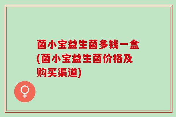 菌小宝益生菌多钱一盒(菌小宝益生菌价格及购买渠道)