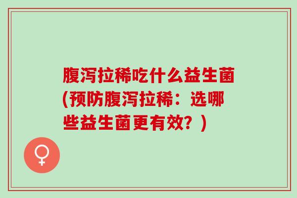 腹泻拉稀吃什么益生菌(预防腹泻拉稀：选哪些益生菌更有效？)