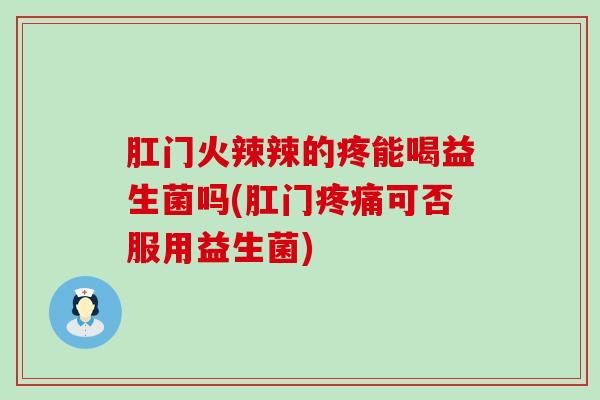 肛门火辣辣的疼能喝益生菌吗(肛门可否服用益生菌) 肛门火辣辣的疼能喝益生菌吗(肛门可否服用益生菌)