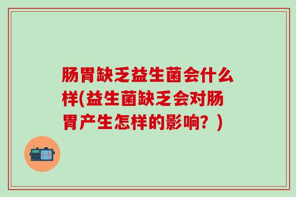 肠胃缺乏益生菌会什么样(益生菌缺乏会对肠胃产生怎样的影响?) 肠胃缺乏益生菌会什么样(益生菌缺乏会对肠胃产生怎样的影响?)