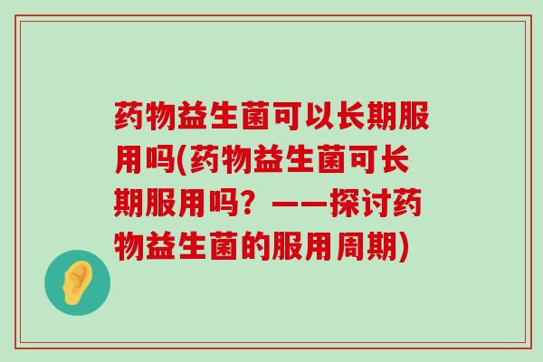 益生菌可以长期服用吗(益生菌可长期服用吗?——探讨益生菌的服用周期) 益生菌可以长期服用吗(益生菌可长期服用吗?——探讨益生菌的服用周期)
