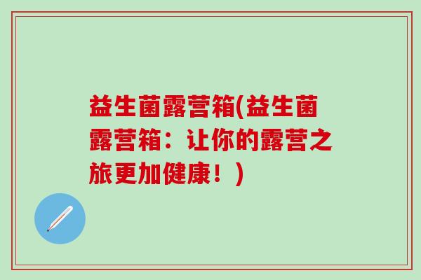 益生菌露营箱(益生菌露营箱：让你的露营之旅更加健康！)