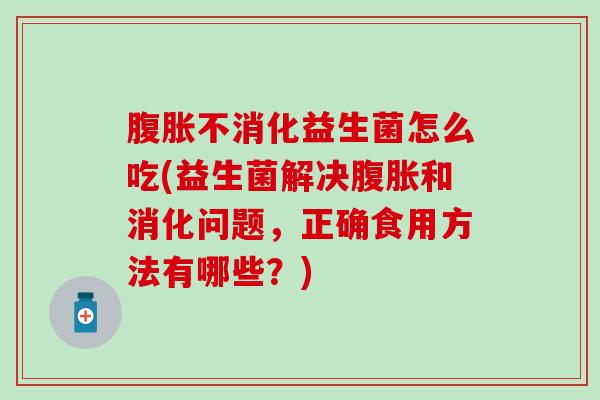 腹胀不消化益生菌怎么吃(益生菌解决腹胀和消化问题，正确食用方法有哪些？)