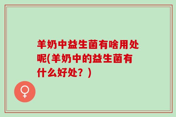 羊奶中益生菌有啥用处呢(羊奶中的益生菌有什么好处？)