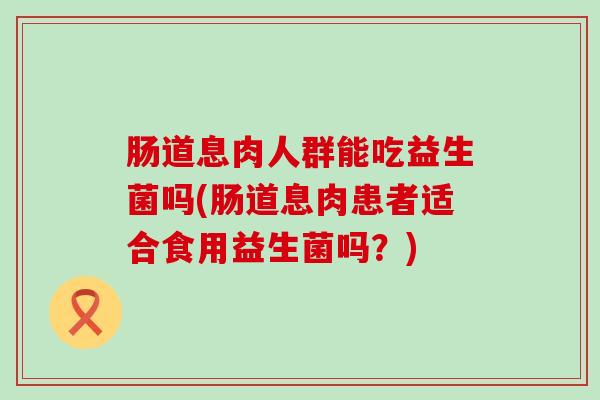 肠道息肉人群能吃益生菌吗(肠道息肉患者适合食用益生菌吗？)