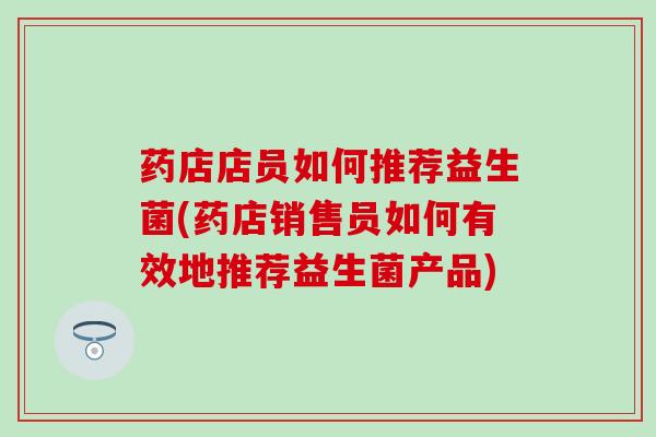 药店店员如何推荐益生菌(药店销售员如何有效地推荐益生菌产品)