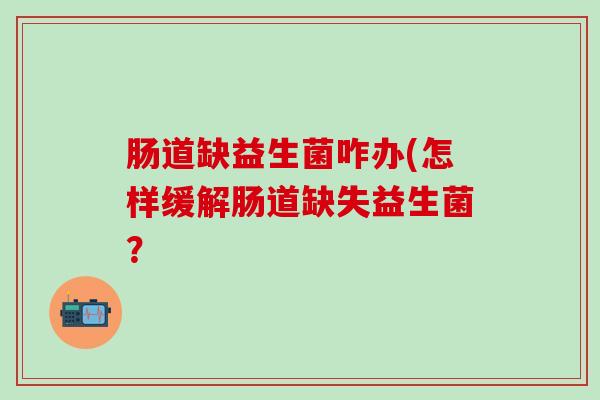 肠道缺益生菌咋办(怎样缓解肠道缺失益生菌？