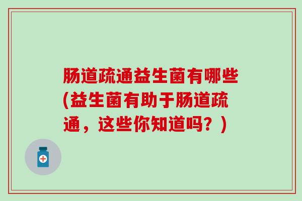 肠道疏通益生菌有哪些(益生菌有助于肠道疏通，这些你知道吗？)
