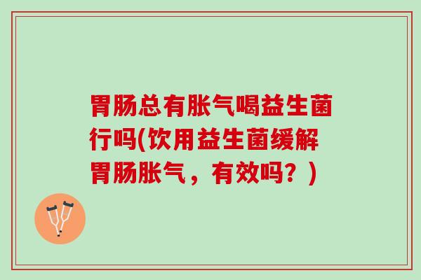 总有喝益生菌行吗(饮用益生菌缓解,有效吗?) 总有喝益生菌行吗(饮用益生菌缓解,有效吗?)
