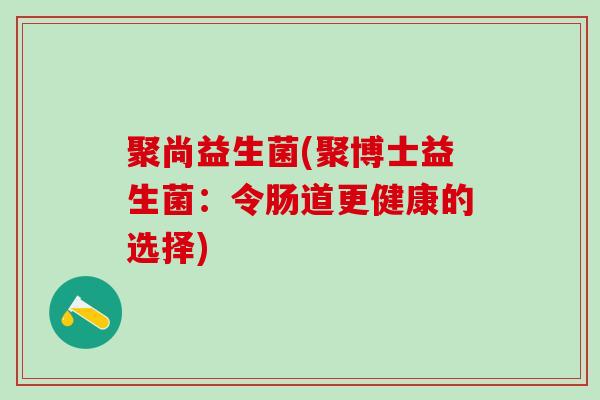 聚尚益生菌(聚博士益生菌：令肠道更健康的选择)