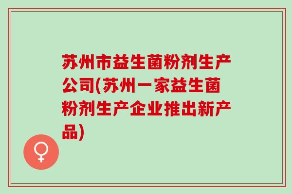 苏州市益生菌粉剂生产公司(苏州一家益生菌粉剂生产企业推出新产品)