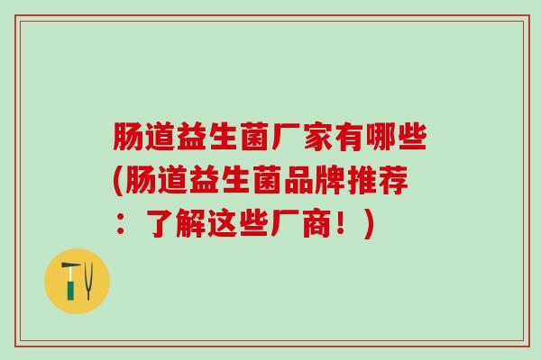 肠道益生菌厂家有哪些(肠道益生菌品牌推荐：了解这些厂商！)