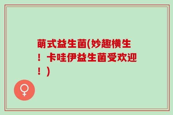 萌式益生菌(妙趣横生！卡哇伊益生菌受欢迎！)