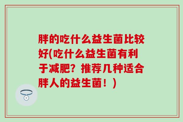 胖的吃什么益生菌比较好(吃什么益生菌有利于减肥？推荐几种适合胖人的益生菌！)