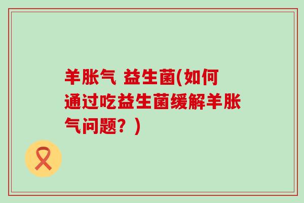 羊胀气 益生菌(如何通过吃益生菌缓解羊胀气问题？)