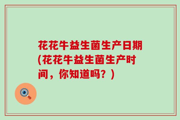 花花牛益生菌生产日期(花花牛益生菌生产时间，你知道吗？)
