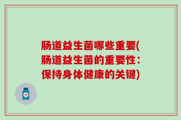 肠道益生菌哪些重要(肠道益生菌的重要性：保持身体健康的关键)