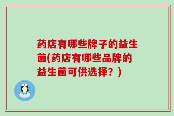 药店有哪些牌子的益生菌(药店有哪些品牌的益生菌可供选择？)