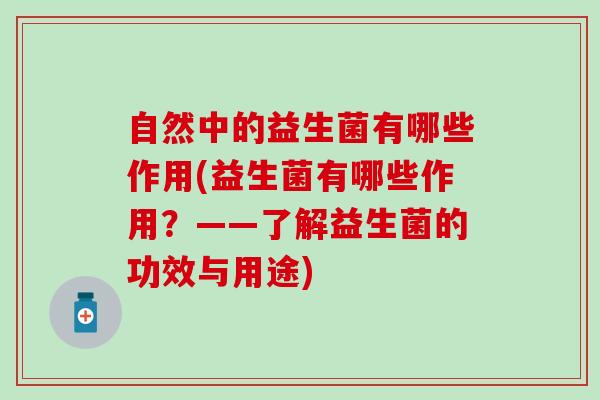 自然中的益生菌有哪些作用(益生菌有哪些作用？——了解益生菌的功效与用途)